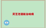 灵芝泡酒能治啥病