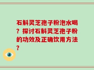 石斛灵芝孢子粉泡水喝？探讨石斛灵芝孢子粉的功效及正确饮用方法？