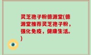 灵芝孢子粉德源堂(德源堂推荐灵芝孢子粉，强化免疫，健康生活。)