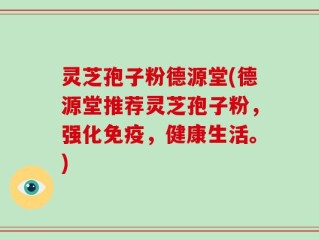 灵芝孢子粉德源堂(德源堂推荐灵芝孢子粉，强化免疫，健康生活。)
