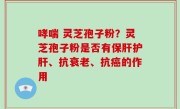 哮喘 灵芝孢子粉？灵芝孢子粉是否有保肝护肝、抗衰老、抗癌的作用
