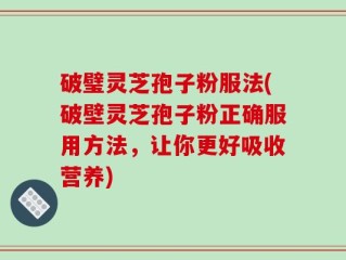 破璧灵芝孢子粉服法(破壁灵芝孢子粉正确服用方法，让你更好吸收营养)