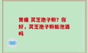 胃痛 灵芝孢子粉？你好，灵芝孢子粉能泡酒吗