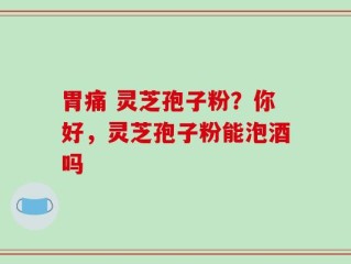 胃痛 灵芝孢子粉？你好，灵芝孢子粉能泡酒吗