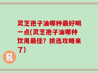 灵芝孢子油哪种最好喝一点(灵芝孢子油哪种饮用最佳？挑选攻略来了)