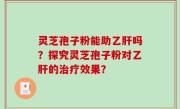 灵芝孢子粉能助乙肝吗？探究灵芝孢子粉对乙肝的治疗效果？