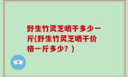 野生竹灵芝晒干多少一斤(野生竹灵芝晒干价格一斤多少？)