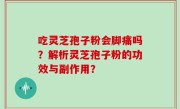 吃灵芝孢子粉会脚痛吗？解析灵芝孢子粉的功效与副作用？