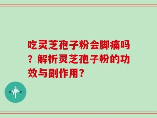 吃灵芝孢子粉会脚痛吗？解析灵芝孢子粉的功效与副作用？