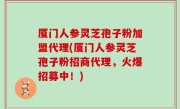 厦门人参灵芝孢子粉加盟代理(厦门人参灵芝孢子粉招商代理，火爆招募中！)