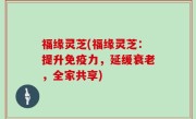 福缘灵芝(福缘灵芝：提升免疫力，延缓衰老，全家共享)