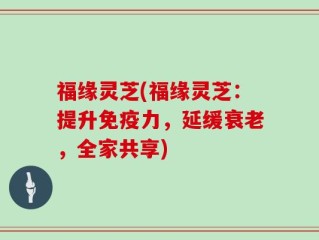 福缘灵芝(福缘灵芝：提升免疫力，延缓衰老，全家共享)