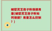 破壁灵芝孢子粉保健用量(破壁灵芝孢子粉如何保健？用量怎么控制？)