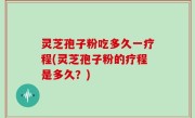 灵芝孢子粉吃多久一疗程(灵芝孢子粉的疗程是多久？)