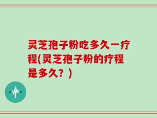 灵芝孢子粉吃多久一疗程(灵芝孢子粉的疗程是多久？)