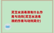 灵芝水消毒液有什么作用与功效(灵芝水消毒液的作用与功效简介)
