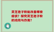 灵芝孢子粉能改善哪些症状？探究灵芝孢子粉的功效与作用？