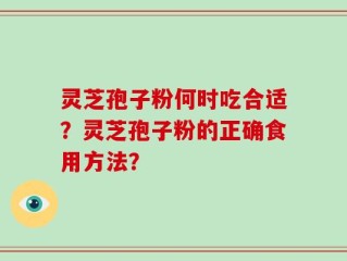 灵芝孢子粉何时吃合适？灵芝孢子粉的正确食用方法？