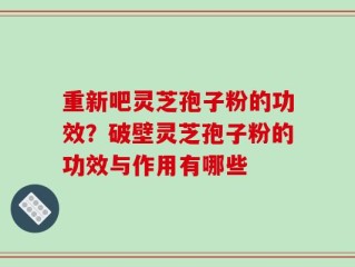 重新吧灵芝孢子粉的功效？破壁灵芝孢子粉的功效与作用有哪些