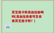灵芝孢子粉高血压能喝吗(高血压患者可否食用灵芝孢子粉？)