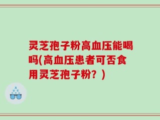 灵芝孢子粉高血压能喝吗(高血压患者可否食用灵芝孢子粉？)