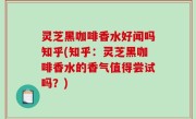 灵芝黑咖啡香水好闻吗知乎(知乎：灵芝黑咖啡香水的香气值得尝试吗？)