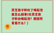灵芝孢子粉吃了嘴起泡是怎么回事(吃灵芝孢子粉会嘴起泡？原因究竟是什么？)