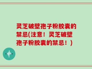 灵芝破壁孢子粉胶囊的禁忌(注意！灵芝破壁孢子粉胶囊的禁忌！)