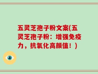 五灵芝孢子粉文案(五灵芝孢子粉：增强免疫力，抗氧化高颜值！)