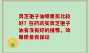 灵芝孢子油哪里买比较好？在药店买灵芝孢子油有没有好的推荐，效果质量有保证