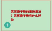 灵芝孢子粉的用途用法？灵芝孢子粉有什么好处