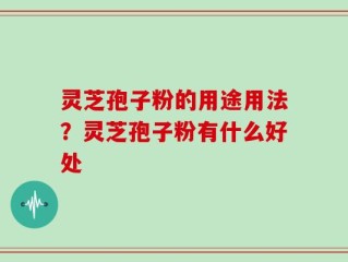 灵芝孢子粉的用途用法？灵芝孢子粉有什么好处