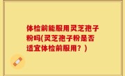 体检前能服用灵芝孢子粉吗(灵芝孢子粉是否适宜体检前服用？)
