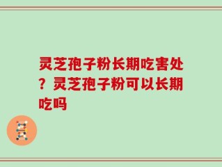灵芝孢子粉长期吃害处？灵芝孢子粉可以长期吃吗