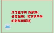 灵芝孢子粉 保质期(长效保鲜！灵芝孢子粉的新鲜保质期)