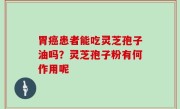 胃癌患者能吃灵芝孢子油吗？灵芝孢子粉有何作用呢