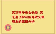 灵芝孢子粉会头晕_灵芝孢子粉可能导致头晕现象的原因分析
