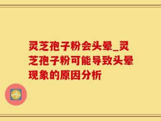灵芝孢子粉会头晕_灵芝孢子粉可能导致头晕现象的原因分析