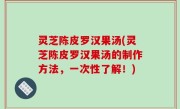 灵芝陈皮罗汉果汤(灵芝陈皮罗汉果汤的制作方法，一次性了解！)