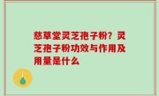慈草堂灵芝孢子粉？灵芝孢子粉功效与作用及用量是什么