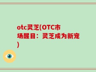 otc灵芝(OTC市场醒目：灵芝成为新宠)