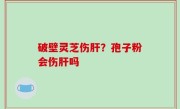 破壁灵芝伤肝？孢子粉会伤肝吗