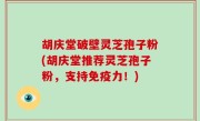 胡庆堂破壁灵芝孢子粉(胡庆堂推荐灵芝孢子粉，支持免疫力！)