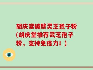 胡庆堂破壁灵芝孢子粉(胡庆堂推荐灵芝孢子粉，支持免疫力！)
