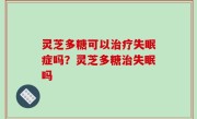 灵芝多糖可以治疗失眠症吗？灵芝多糖治失眠吗