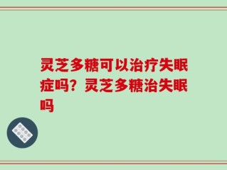 灵芝多糖可以治疗失眠症吗？灵芝多糖治失眠吗