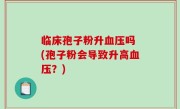 临床孢子粉升血压吗 (孢子粉会导致升高血压？)