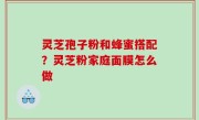 灵芝孢子粉和蜂蜜搭配？灵芝粉家庭面膜怎么做