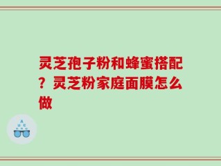 灵芝孢子粉和蜂蜜搭配？灵芝粉家庭面膜怎么做