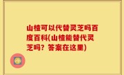 山楂可以代替灵芝吗百度百科(山楂能替代灵芝吗？答案在这里)